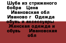 Шуба из стриженого бобра › Цена ­ 30 000 - Ивановская обл., Иваново г. Одежда, обувь и аксессуары » Женская одежда и обувь   . Ивановская обл.